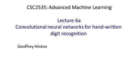 CSC2535: Advanced Machine Learning Lecture 6a Convolutional neural networks for hand-written digit recognition Geoffrey Hinton.