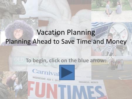 Vacation Planning Planning Ahead to Save Time and Money To begin, click on the blue arrow: