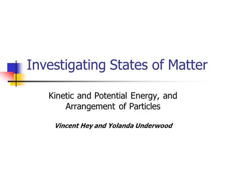 Investigating States of Matter Kinetic and Potential Energy, and Arrangement of Particles Vincent Hey and Yolanda Underwood.