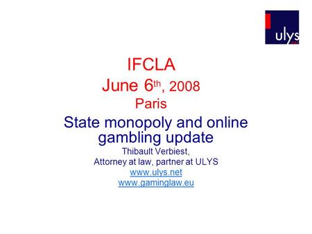 IFCLA June 6 th, 2008 Paris State monopoly and online gambling update Thibault Verbiest, Attorney at law, partner at ULYS www.ulys.net www.gaminglaw.eu.