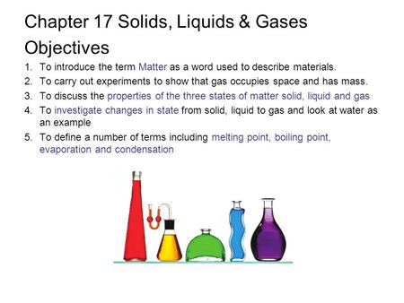 Chapter 17 Solids, Liquids & Gases Objectives 1.To introduce the term Matter as a word used to describe materials. 2.To carry out experiments to show that.