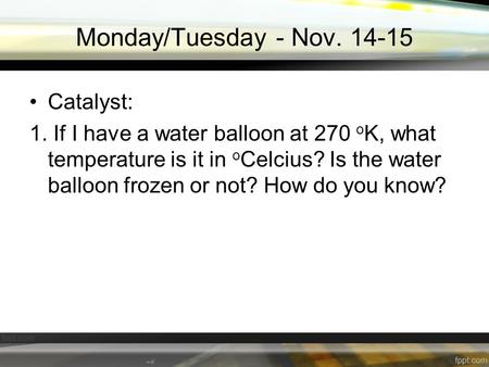 Monday/Tuesday - Nov. 14-15 Catalyst: 1. If I have a water balloon at 270 o K, what temperature is it in o Celcius? Is the water balloon frozen or not?