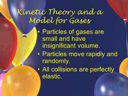 Kinetic Theory and a Model for Gases Particles of gases are small and have insignificant volume. Particles move rapidly and randomly. All collisions are.