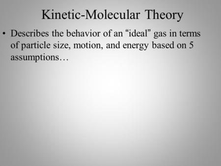 Kinetic-Molecular Theory Describes the behavior of an “ideal” gas in terms of particle size, motion, and energy based on 5 assumptions…