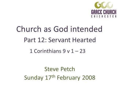 Church as God intended Steve Petch Sunday 17 th February 2008 Part 12: Servant Hearted 1 Corinthians 9 v 1 – 23.
