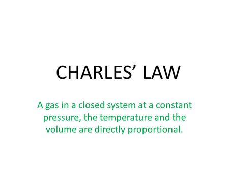 CHARLES’ LAW A gas in a closed system at a constant pressure, the temperature and the volume are directly proportional.