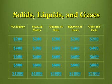 Solids, Liquids, and Gases VocabularyStates of Matter Changes of State Behavior of Gases Odds and Ends $200 $400 $600 $800 $1000.