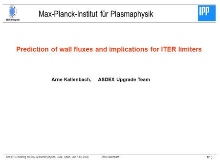 10th ITPA meeting on SOL & divertor physics, Avila, Spain, Jan 7-10, 2008 Arne Kallenbach 1/15 Prediction of wall fluxes and implications for ITER limiters.