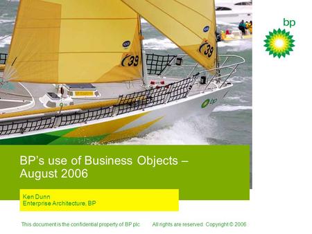 This document is the confidential property of BP plc. All rights are reserved. Copyright © 2006. BP’s use of Business Objects – August 2006 Ken Dunn Enterprise.