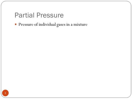 1 Partial Pressure Pressure of individual gases in a mixture.