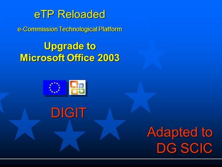 ETP Reloaded e-Commission Technological Platform Upgrade to Microsoft Office 2003 DIGIT Adapted to DG SCIC.