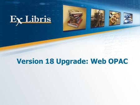 Version 18 Upgrade: Web OPAC. Version 18 Upgrade: Web OPAC Customization 2 All of the information in this document is the property of Ex Libris Ltd. It.