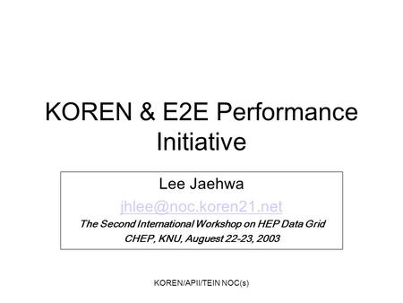 KOREN/APII/TEIN NOC(s) KOREN & E2E Performance Initiative Lee Jaehwa The Second International Workshop on HEP Data Grid CHEP, KNU,