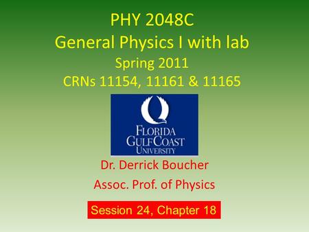 PHY 2048C General Physics I with lab Spring 2011 CRNs 11154, 11161 & 11165 Dr. Derrick Boucher Assoc. Prof. of Physics Session 24, Chapter 18.