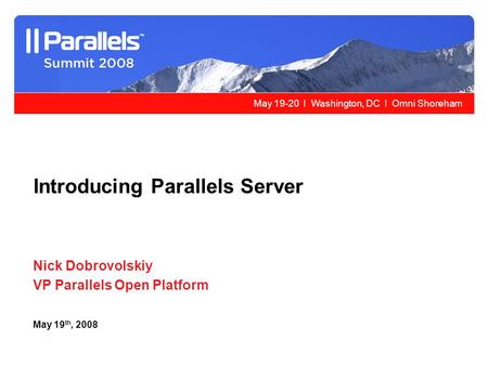 May 19-20 l Washington, DC l Omni Shoreham Nick Dobrovolskiy VP Parallels Open Platform May 19 th, 2008 Introducing Parallels Server.