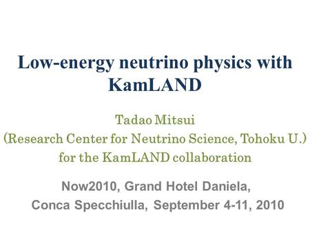 Low-energy neutrino physics with KamLAND Tadao Mitsui (Research Center for Neutrino Science, Tohoku U.) for the KamLAND collaboration Now2010, Grand Hotel.