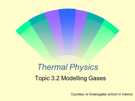 Thermal Physics Topic 3.2 Modelling Gases Courtesy to Greengates school in mexico.