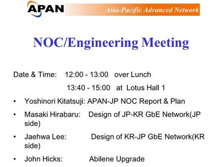 NOC/Engineering Meeting Date & Time: 12:00 - 13:00 over Lunch 13:40 - 15:00 at Lotus Hall 1 Yoshinori Kitatsuji: APAN-JP NOC Report & Plan Masaki Hirabaru: