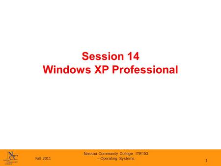 Fall 2011 Nassau Community College ITE153 – Operating Systems Session 14 Windows XP Professional 1.