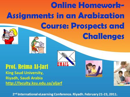 Online Homework- Assignments in an Arabization Course: Prospects and Challenges Prof. Reima Al-Jarf King Saud University, Riyadh, Saudi Arabia