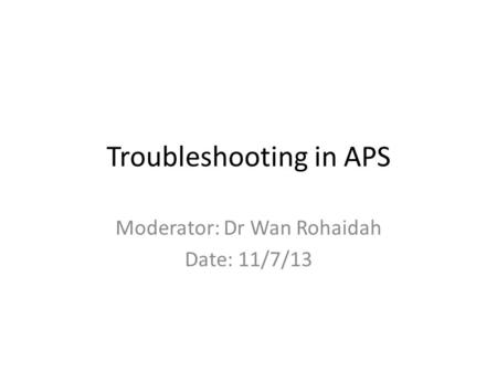 Troubleshooting in APS Moderator: Dr Wan Rohaidah Date: 11/7/13.