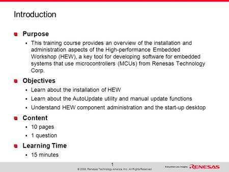 © 2008, Renesas Technology America, Inc., All Rights Reserved 1 Introduction Purpose  This training course provides an overview of the installation and.