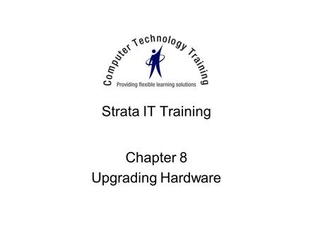 Strata IT Training Chapter 8 Upgrading Hardware. When to Upgrade Poor performance Out of disk space Application(s) fail to load –Need more RAM System.