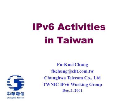 IPv6 Activities in Taiwan Fu-Kuei Chung Chunghwa Telecom Co., Ltd TWNIC IPv6 Working Group Dec. 3, 2001.