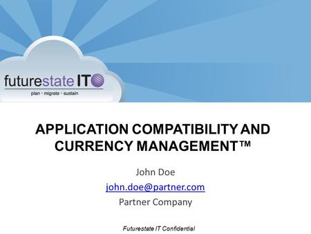 Futurestate IT Confidential APPLICATION COMPATIBILITY AND CURRENCY MANAGEMENT™ John Doe Partner Company.