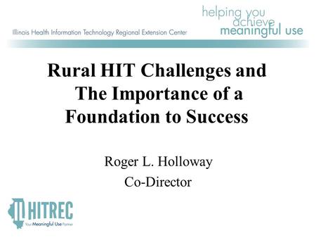Rural HIT Challenges and The Importance of a Foundation to Success Roger L. Holloway Co-Director.