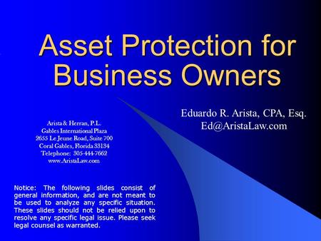 Asset Protection for Business Owners Eduardo R. Arista, CPA, Esq. Notice: The following slides consist of general information, and are.