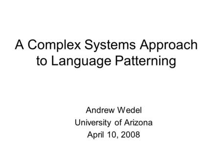 A Complex Systems Approach to Language Patterning Andrew Wedel University of Arizona April 10, 2008.