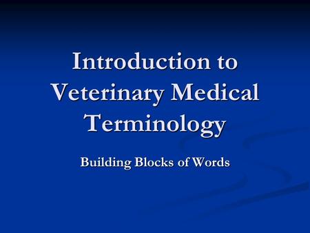 Introduction to Veterinary Medical Terminology Building Blocks of Words.