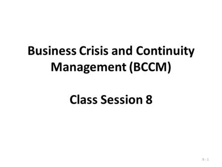 Business Crisis and Continuity Management (BCCM) Class Session 8 8 - 1.