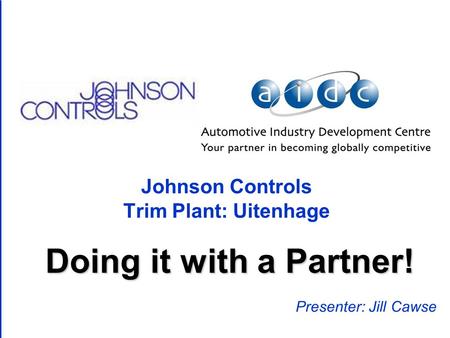 Johnson Controls Trim Plant: Uitenhage Presenter: Jill Cawse Doing it with a Partner!