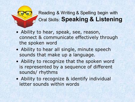 Reading & Writing & Spelling begin with Oral Skills: Speaking & Listening Ability to hear, speak, see, reason, connect & communicate effectively through.