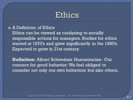 Copyright ©2012 Pearson Education, Inc. Publishing as Prentice Hall 3-1  A Definition of Ethics Ethics can be viewed as catalysing to socially responsible.