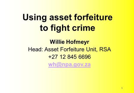 Using asset forfeiture to fight crime Willie Hofmeyr Head: Asset Forfeiture Unit, RSA +27 12 845 6696 1.