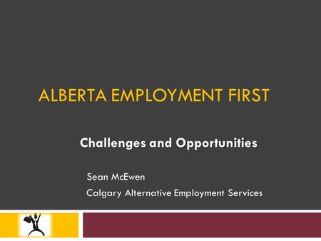 ALBERTA EMPLOYMENT FIRST Challenges and Opportunities Sean McEwen Calgary Alternative Employment Services.