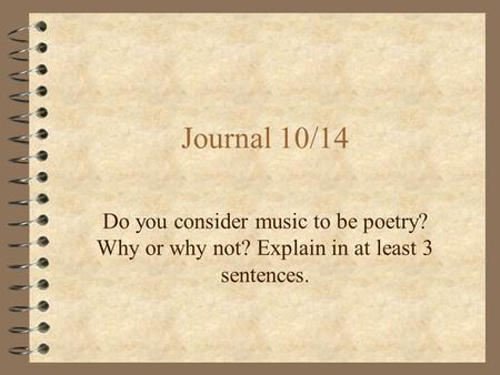 Journal 10/14 Do you consider music to be poetry? Why or why not? Explain in at least 3 sentences.