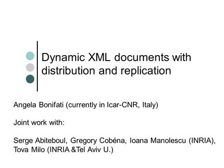 Dynamic XML documents with distribution and replication Angela Bonifati (currently in Icar-CNR, Italy) Joint work with: Serge Abiteboul, Gregory Cobéna,