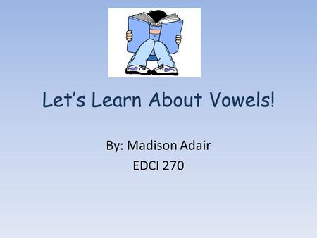 Let’s Learn About Vowels! By: Madison Adair EDCI 270.