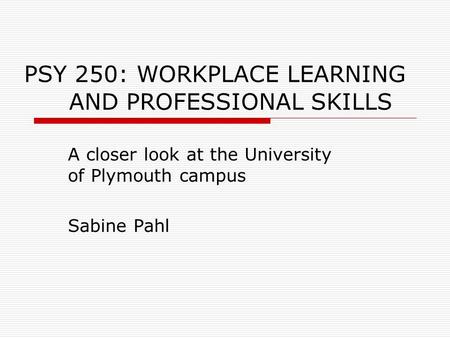 PSY 250: WORKPLACE LEARNING AND PROFESSIONAL SKILLS A closer look at the University of Plymouth campus Sabine Pahl.