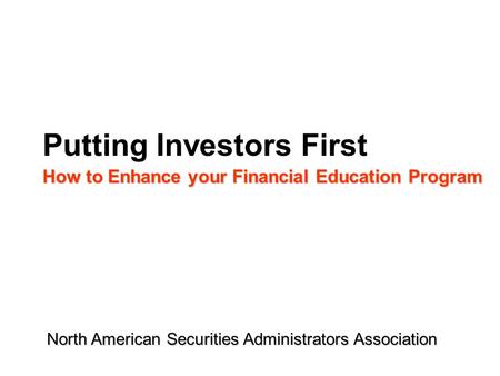 Putting Investors First How to Enhance your Financial Education Program North American Securities Administrators Association.