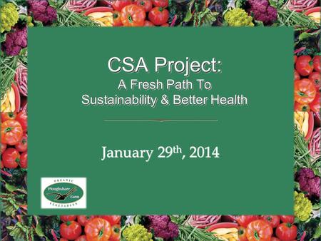 January 29 th, 2014 CSA Project: A Fresh Path To Sustainability & Better Health.