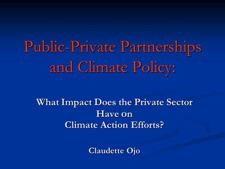 Public-Private Partnerships and Climate Policy: What Impact Does the Private Sector Have o n Climate Action Efforts? Claudette Ojo.