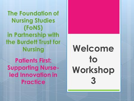 Welcome to Workshop 3 The Foundation of Nursing Studies (FoNS) in Partnership with the Burdett Trust for Nursing Patients First: Supporting Nurse-led.