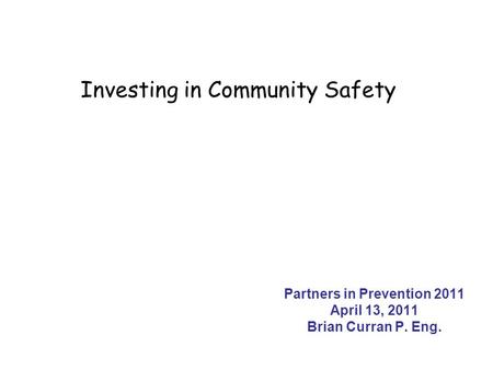 Partners in Prevention 2011 April 13, 2011 Brian Curran P. Eng. Investing in Community Safety.