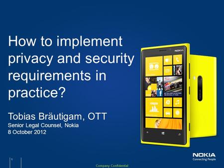 Company Confidential How to implement privacy and security requirements in practice? Tobias Bräutigam, OTT Senior Legal Counsel, Nokia 8 October 2012 1.