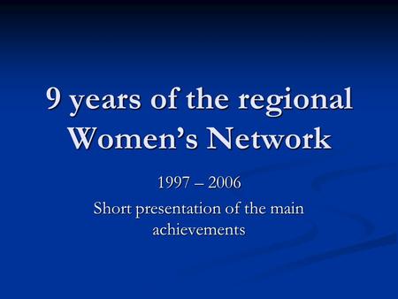 9 years of the regional Women’s Network 1997 – 2006 Short presentation of the main achievements.